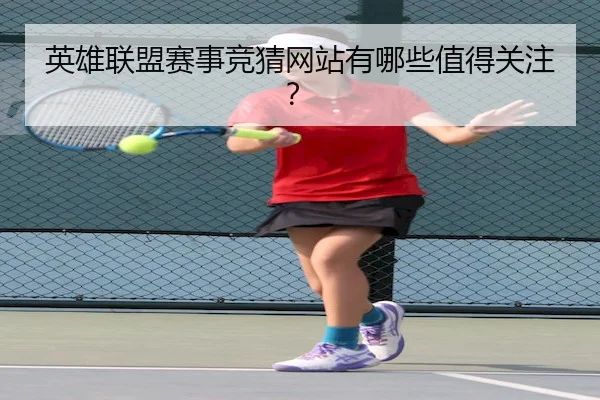 英雄联盟赛事竞猜网站有哪些值得关注？